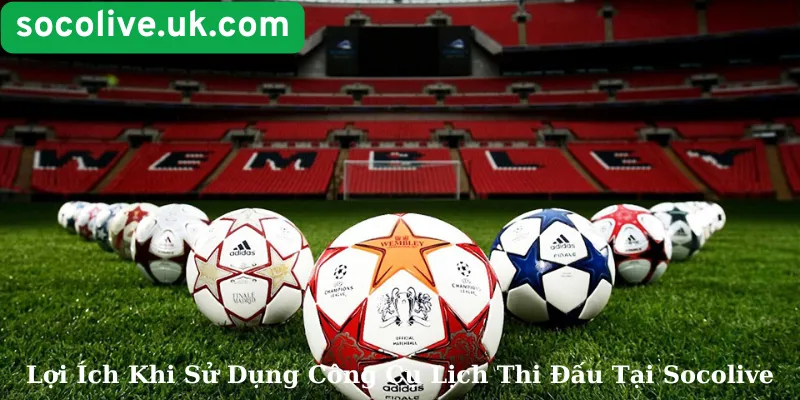 Lợi Ích Khi Sử Dụng Công Cụ Lịch Thi Đấu Tại Socolive